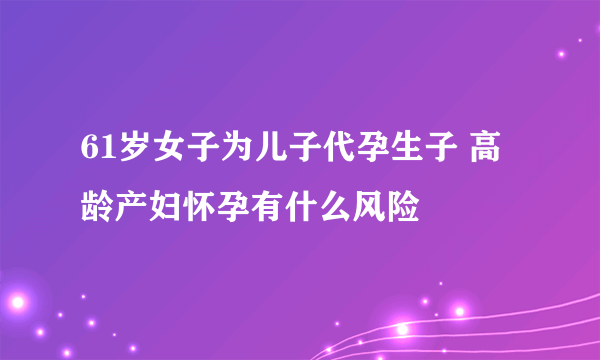 61岁女子为儿子代孕生子 高龄产妇怀孕有什么风险