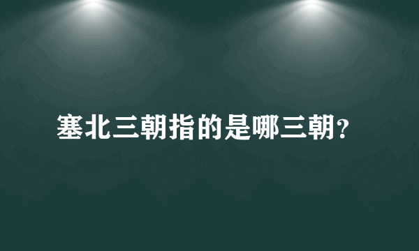 塞北三朝指的是哪三朝？