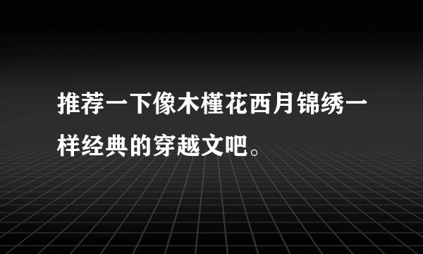 推荐一下像木槿花西月锦绣一样经典的穿越文吧。