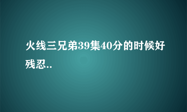 火线三兄弟39集40分的时候好残忍..