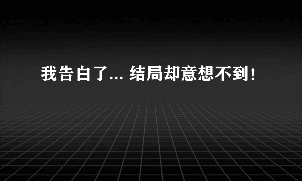 我告白了... 结局却意想不到！