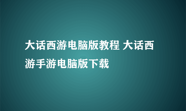 大话西游电脑版教程 大话西游手游电脑版下载