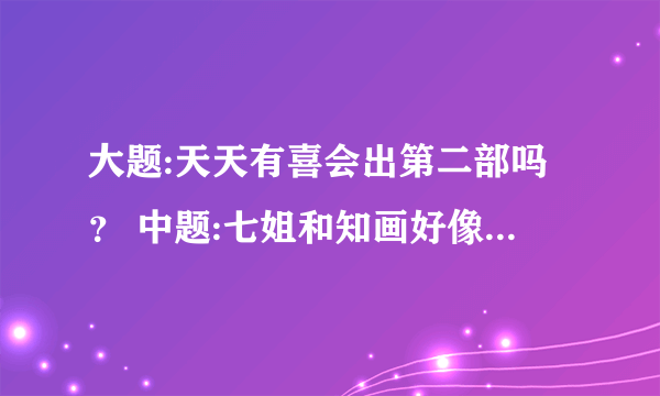 大题:天天有喜会出第二部吗？ 中题:七姐和知画好像？ 小题:奔跑吧兄弟第二部会有陈赫吗？ 附加题