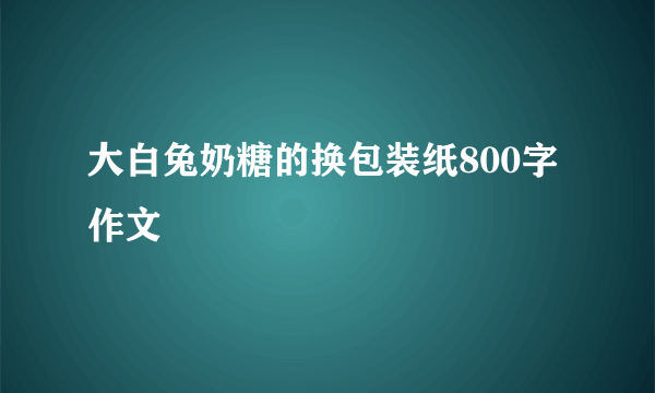 大白兔奶糖的换包装纸800字作文