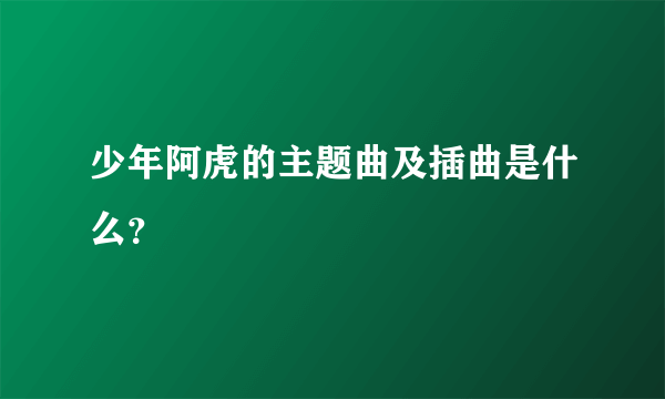 少年阿虎的主题曲及插曲是什么？