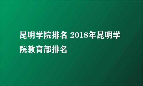 昆明学院排名 2018年昆明学院教育部排名