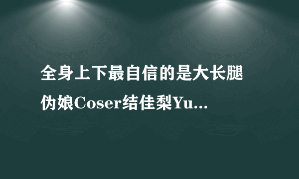 全身上下最自信的是大长腿 伪娘Coser结佳梨Yukari