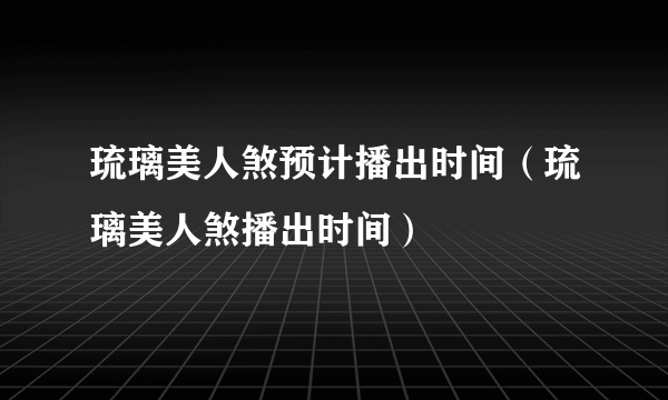 琉璃美人煞预计播出时间（琉璃美人煞播出时间）