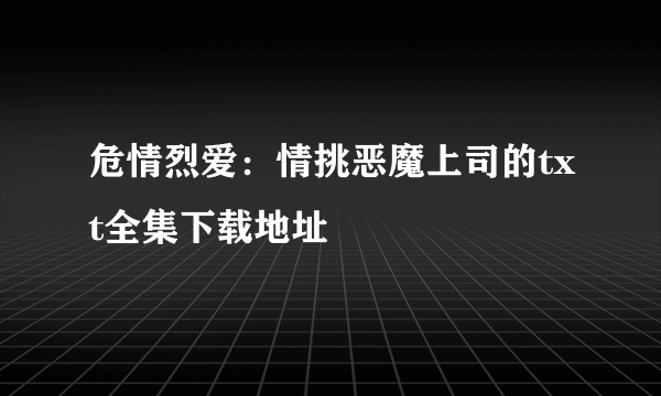 危情烈爱：情挑恶魔上司的txt全集下载地址