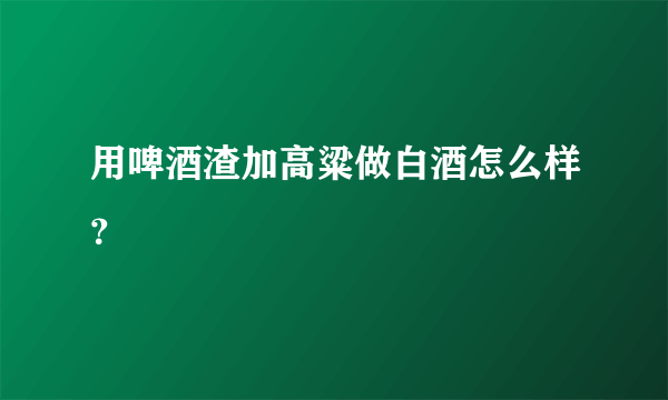 用啤酒渣加高粱做白酒怎么样？