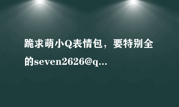 跪求萌小Q表情包，要特别全的seven2626@qq.com