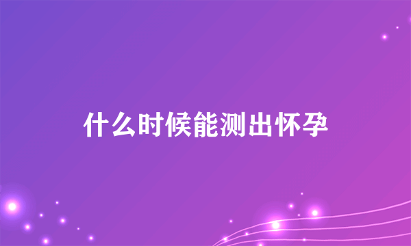 什么时候能测出怀孕