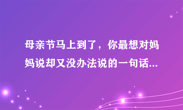 母亲节马上到了，你最想对妈妈说却又没办法说的一句话是什么？