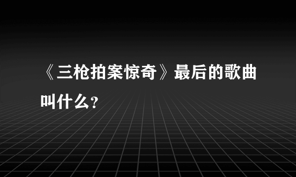 《三枪拍案惊奇》最后的歌曲叫什么？