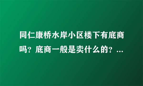 同仁康桥水岸小区楼下有底商吗？底商一般是卖什么的？想租个地方卖水果，求支招？