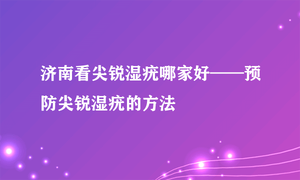 济南看尖锐湿疣哪家好——预防尖锐湿疣的方法