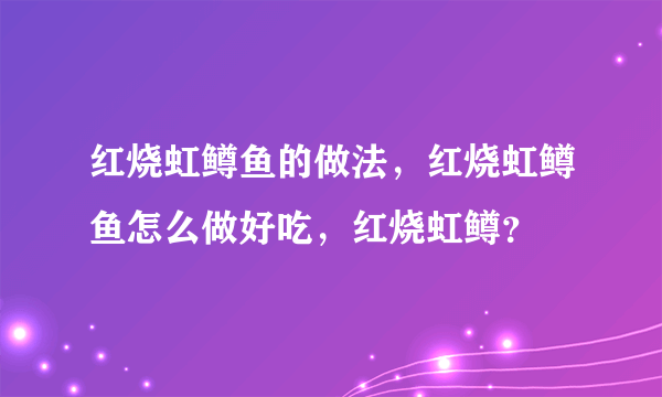 红烧虹鳟鱼的做法，红烧虹鳟鱼怎么做好吃，红烧虹鳟？