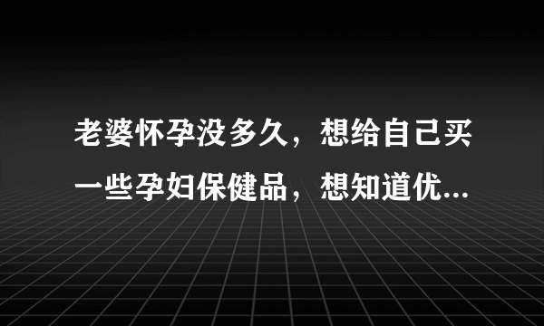 老婆怀孕没多久，想给自己买一些孕妇保健品，想知道优生妈咪怎...