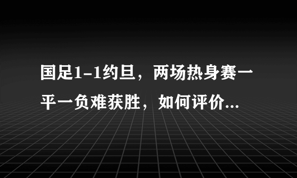 国足1-1约旦，两场热身赛一平一负难获胜，如何评价？亚洲杯该怎么踢？