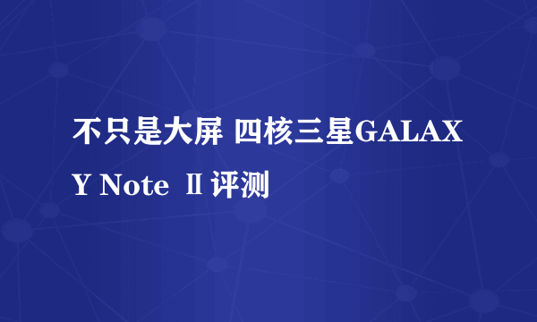 不只是大屏 四核三星GALAXY Note Ⅱ评测