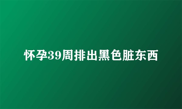 怀孕39周排出黑色脏东西