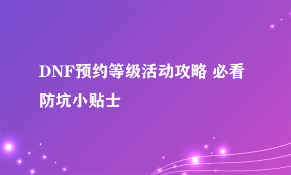 DNF预约等级活动攻略 必看防坑小贴士