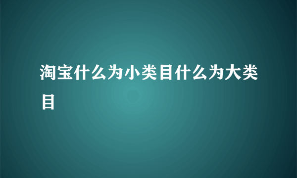 淘宝什么为小类目什么为大类目