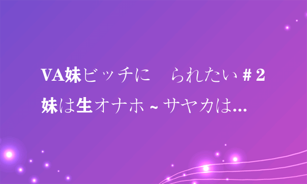 VA妹ビッチに搾られたい＃2妹は生オナホ～サヤカはお兄ちゃん