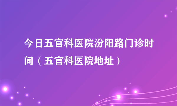 今日五官科医院汾阳路门诊时间（五官科医院地址）