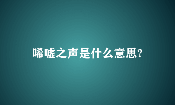 唏嘘之声是什么意思?