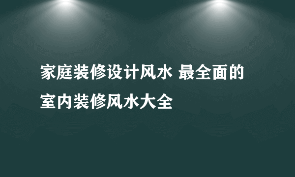 家庭装修设计风水 最全面的室内装修风水大全