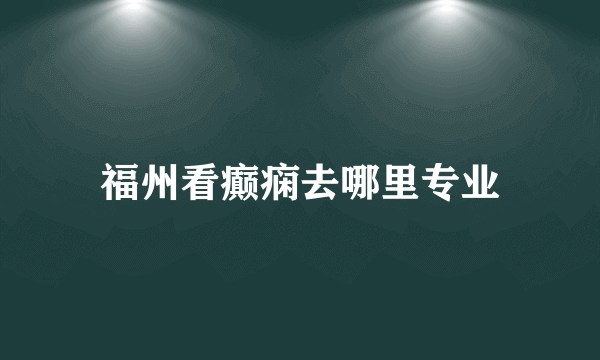 福州看癫痫去哪里专业