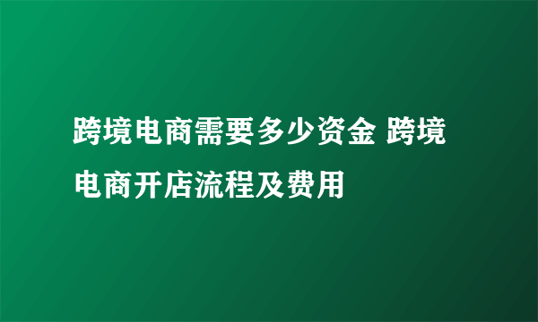 跨境电商需要多少资金 跨境电商开店流程及费用