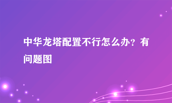 中华龙塔配置不行怎么办？有问题图