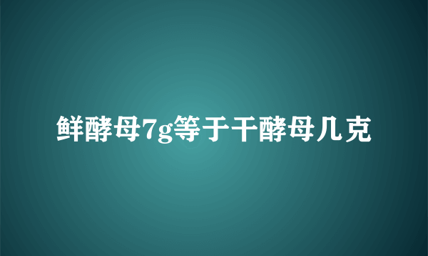 鲜酵母7g等于干酵母几克