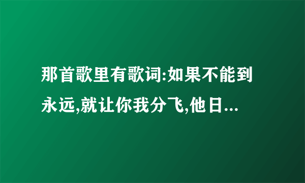 那首歌里有歌词:如果不能到永远,就让你我分飞,他日再度重逢不应有恨?