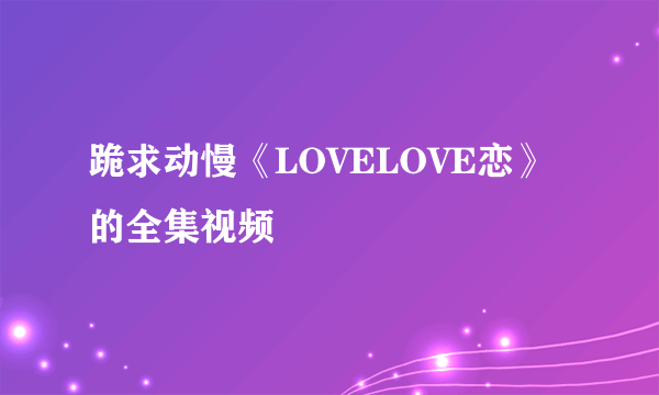 跪求动慢《LOVELOVE恋》的全集视频