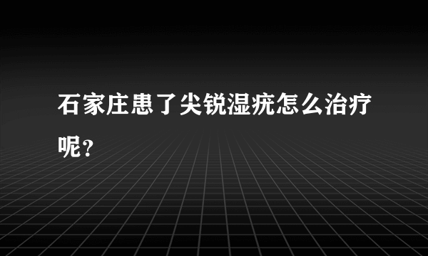 石家庄患了尖锐湿疣怎么治疗呢？