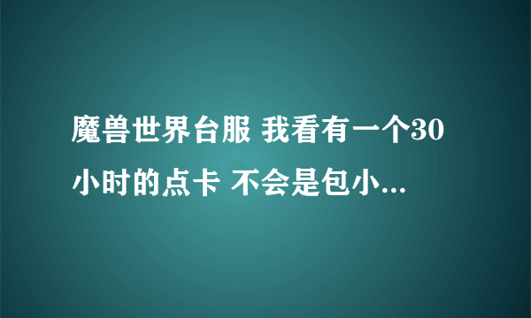 魔兽世界台服 我看有一个30小时的点卡 不会是包小时的吧！