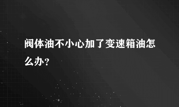 阀体油不小心加了变速箱油怎么办？