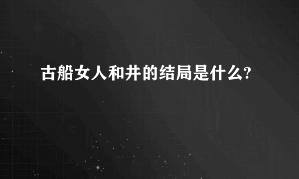 古船女人和井的结局是什么?