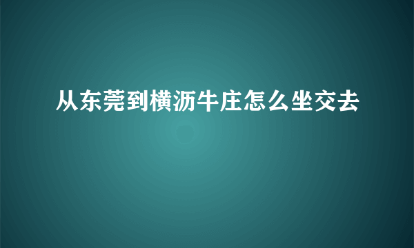 从东莞到横沥牛庄怎么坐交去