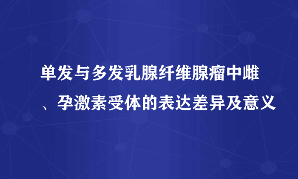 单发与多发乳腺纤维腺瘤中雌、孕激素受体的表达差异及意义