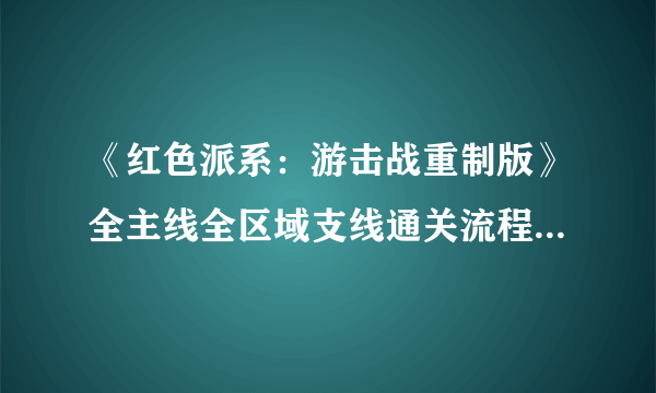 《红色派系：游击战重制版》全主线全区域支线通关流程图文攻略【完结】