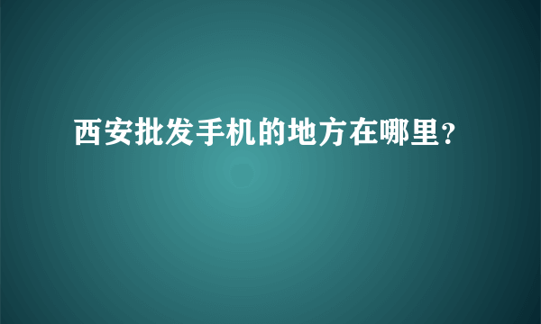 西安批发手机的地方在哪里？