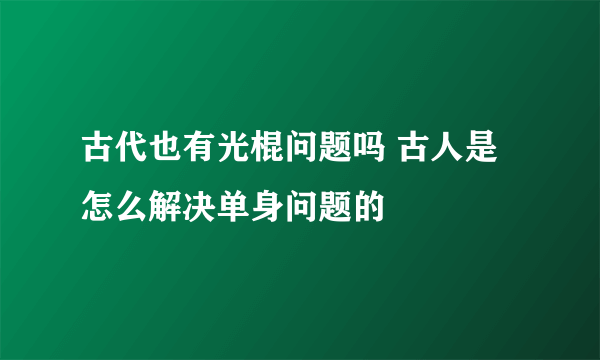 古代也有光棍问题吗 古人是怎么解决单身问题的