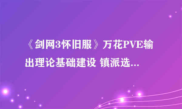 《剑网3怀旧服》万花PVE输出理论基础建设 镇派选择输出手法秘籍选择与获得