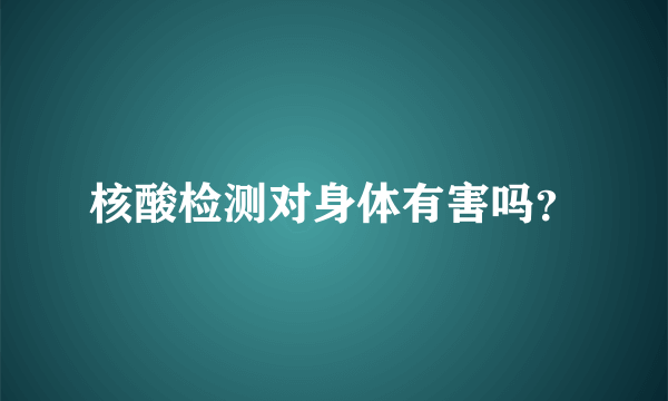 核酸检测对身体有害吗？