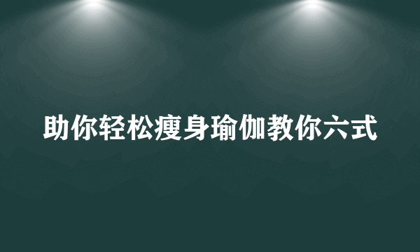 助你轻松瘦身瑜伽教你六式