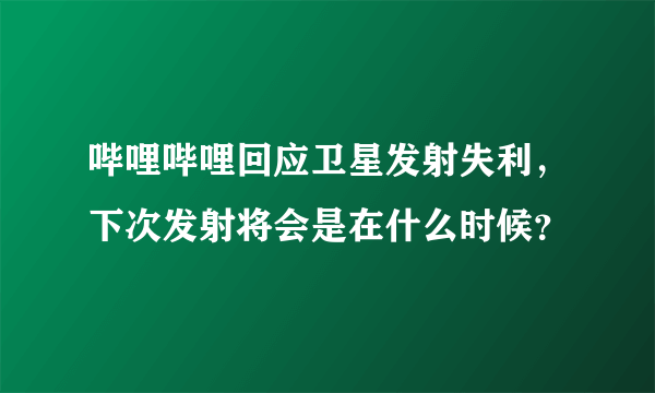 哔哩哔哩回应卫星发射失利，下次发射将会是在什么时候？